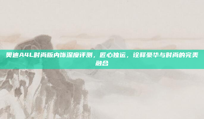 奥迪A4L时尚版内饰深度评测,匠心独运,诠释豪华与时尚的完美融合
