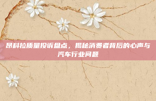 昂科拉质量投诉盘点,揭秘消费者背后的心声与汽车行业问题