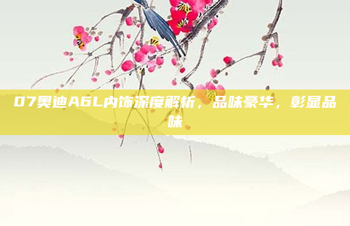 07奥迪A6L内饰深度解析，品味豪华，彰显品味