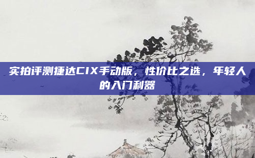 实拍评测捷达CIX手动版，性价比之选，年轻人的入门利器