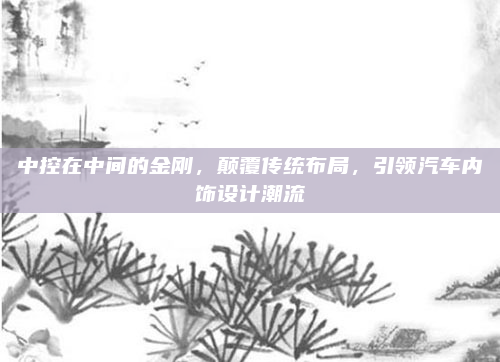 中控在中间的金刚,颠覆传统布局,引领汽车内饰设计潮流