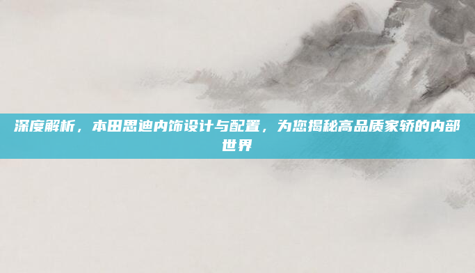 深度解析,本田思迪内饰设计与配置,为您揭秘高品质家轿的内部世界