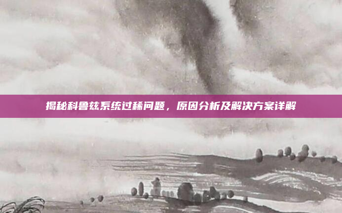 揭秘科鲁兹系统过稀问题,原因分析及解决方案详解