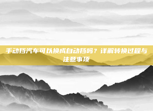 手动挡汽车可以换成自动挡吗?详解转换过程与注意事项