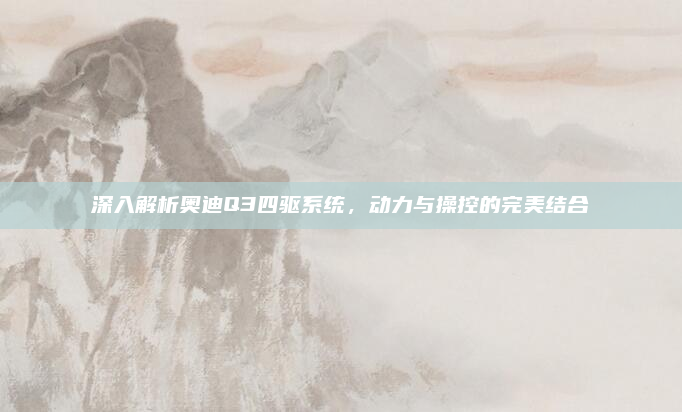 深入解析奥迪Q3四驱系统,动力与操控的完美结合