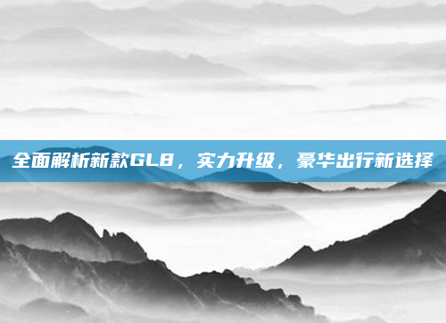全面解析新款GL8，实力升级，豪华出行新选择