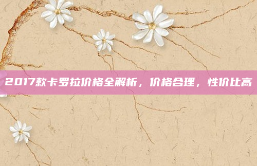 2017款卡罗拉价格全解析，价格合理，性价比高