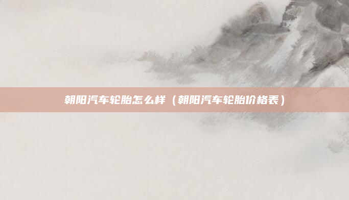 朝阳汽车轮胎怎么样（朝阳汽车轮胎价格表）
