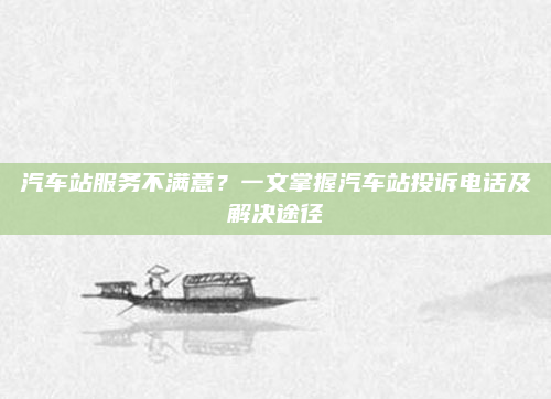 汽车站服务不满意？一文掌握汽车站投诉电话及解决途径