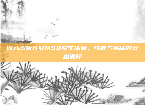 深入解析长安M90整车质量,性能与品质的双重保障