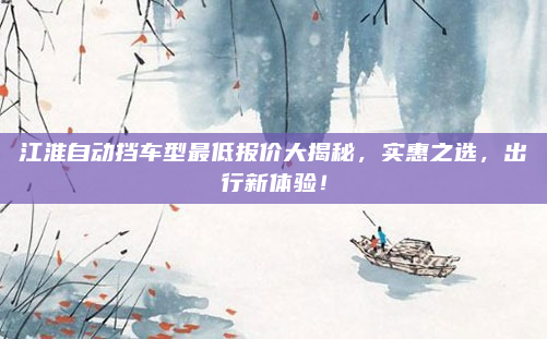 江淮自动挡车型最低报价大揭秘,实惠之选,出行新体验!