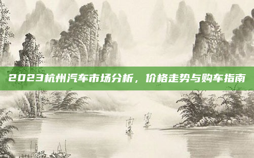 2023杭州汽车市场分析，价格走势与购车指南