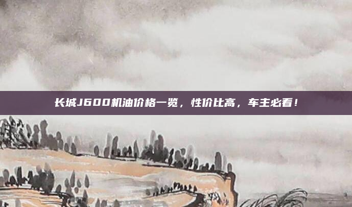 长城J600机油价格一览,性价比高,车主必看!