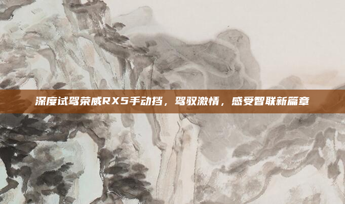 深度试驾荣威RX5手动挡,驾驭激情,感受智联新篇章
