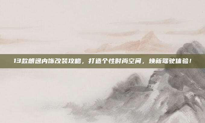 13款朗逸内饰改装攻略,打造个性时尚空间,焕新驾驶体验!