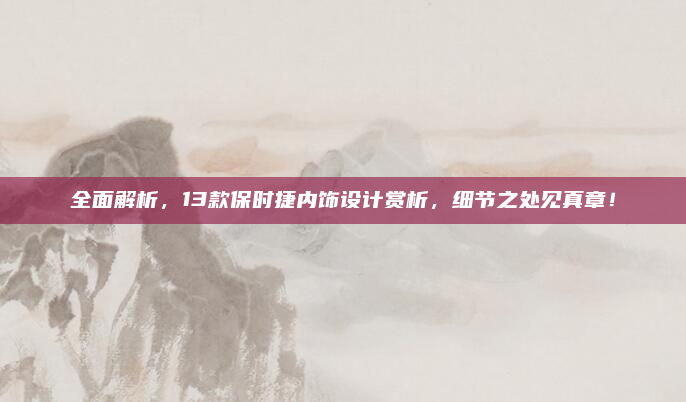 全面解析,13款保时捷内饰设计赏析,细节之处见真章!