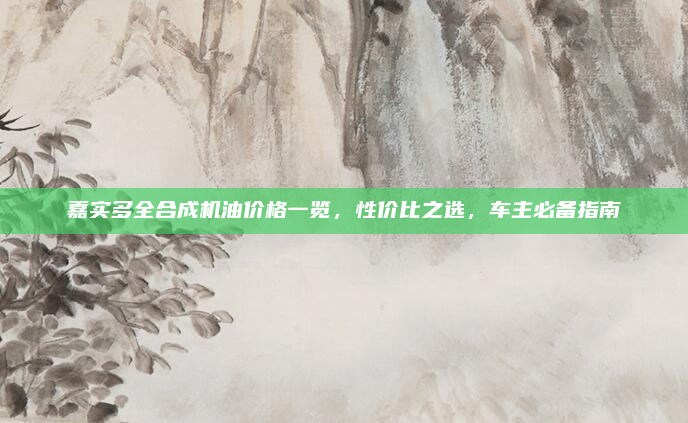 嘉实多全合成机油价格一览，性价比之选，车主必备指南