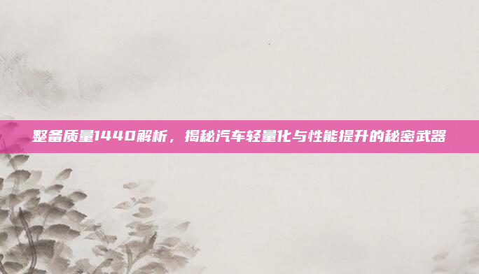 整备质量1440解析，揭秘汽车轻量化与性能提升的秘密武器