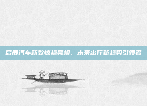 启辰汽车新款惊艳亮相，未来出行新趋势引领者