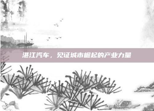 湛江汽车，见证城市崛起的产业力量