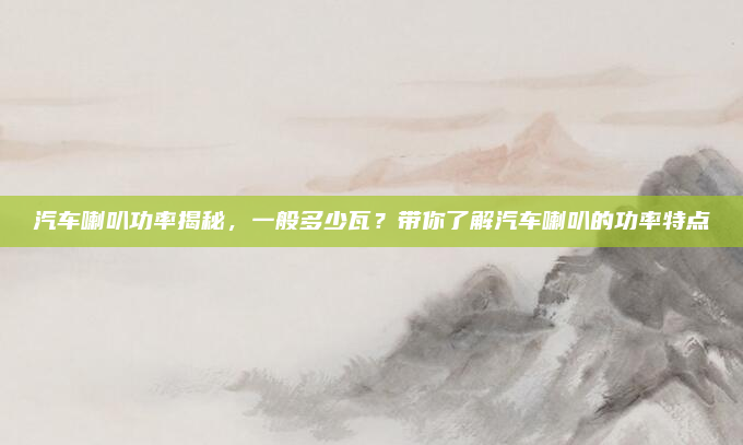 汽车喇叭功率揭秘，一般多少瓦？带你了解汽车喇叭的功率特点
