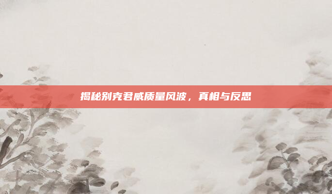 揭秘别克君威质量风波，真相与反思