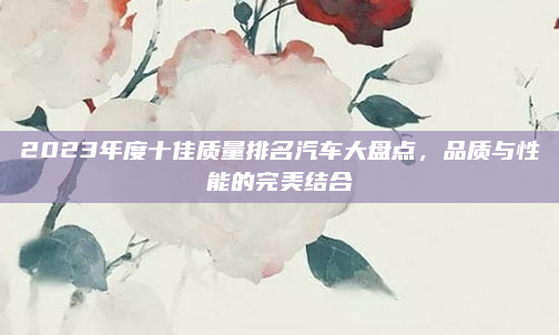 2023年度十佳质量排名汽车大盘点，品质与性能的完美结合