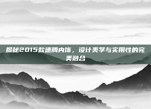 揭秘2015款速腾内饰,设计美学与实用性的完美融合