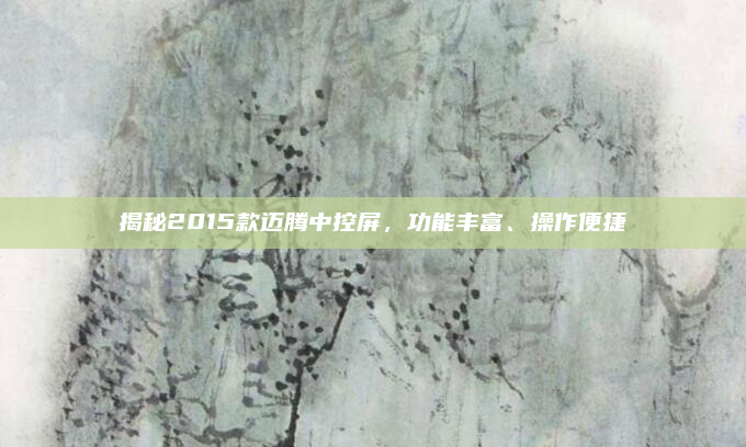 揭秘2015款迈腾中控屏，功能丰富、操作便捷