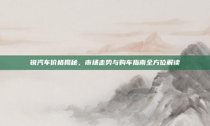 锐汽车价格揭秘,市场走势与购车指南全方位解读