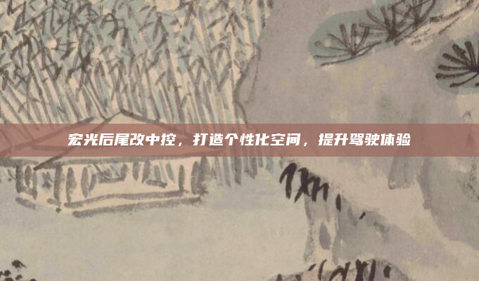 宏光后尾改中控，打造个性化空间，提升驾驶体验