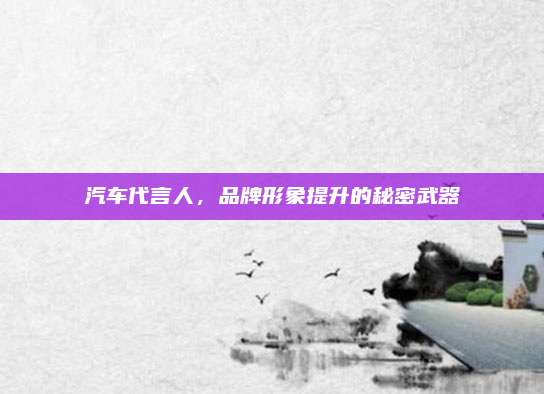 汽车代言人,品牌形象提升的秘密武器