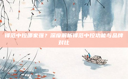 锋范中控哪家强？深度解析锋范中控功能与品牌对比