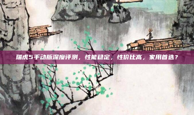 瑞虎5手动版深度评测,性能稳定,性价比高,家用首选?