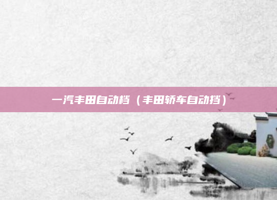 一汽丰田自动档（丰田轿车自动挡）