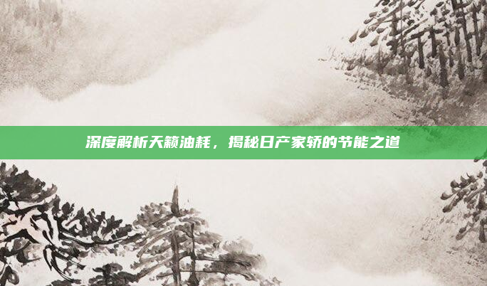 深度解析天籁油耗,揭秘日产家轿的节能之道