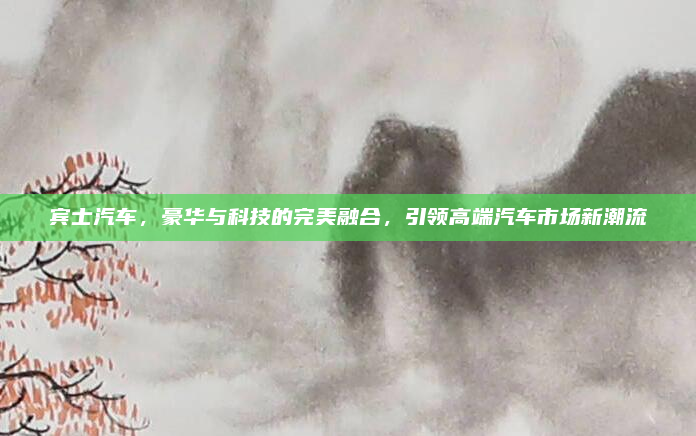 宾士汽车,豪华与科技的完美融合,引领高端汽车市场新潮流