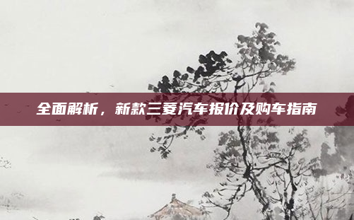全面解析，新款三菱汽车报价及购车指南