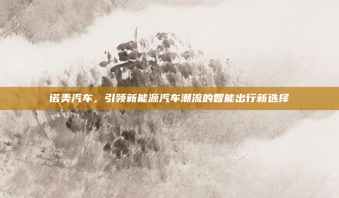诺美汽车，引领新能源汽车潮流的智能出行新选择