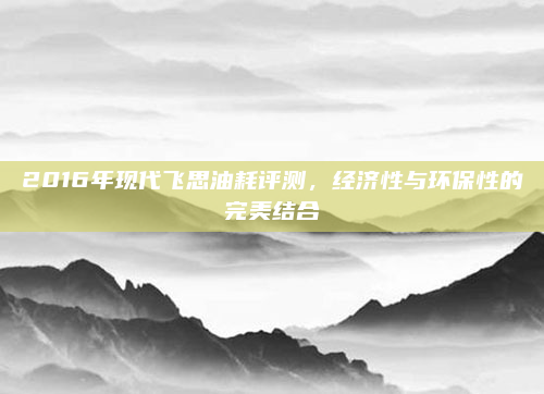 2016年现代飞思油耗评测，经济性与环保性的完美结合