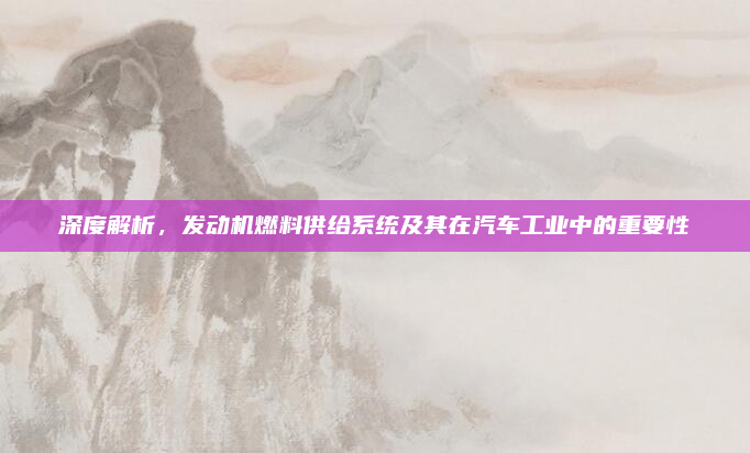 深度解析，发动机燃料供给系统及其在汽车工业中的重要性