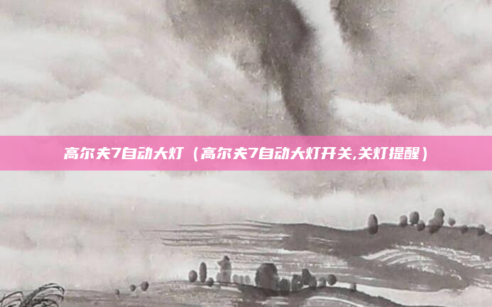 高尔夫7自动大灯（高尔夫7自动大灯开关,关灯提醒）