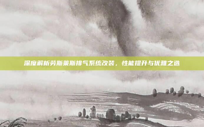 深度解析劳斯莱斯排气系统改装，性能提升与优雅之选