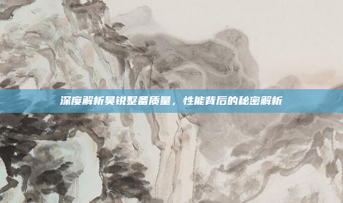 深度解析昊锐整备质量,性能背后的秘密解析