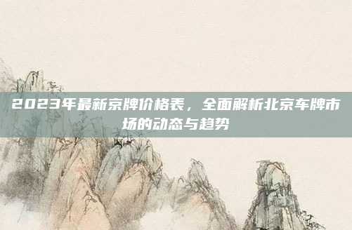 2023年最新京牌价格表，全面解析北京车牌市场的动态与趋势