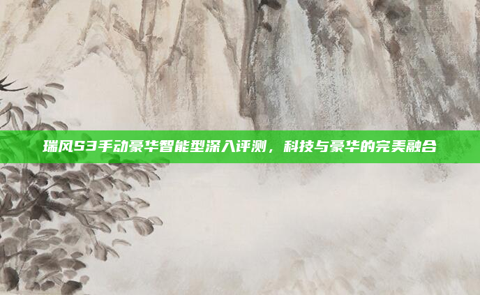 瑞风S3手动豪华智能型深入评测，科技与豪华的完美融合