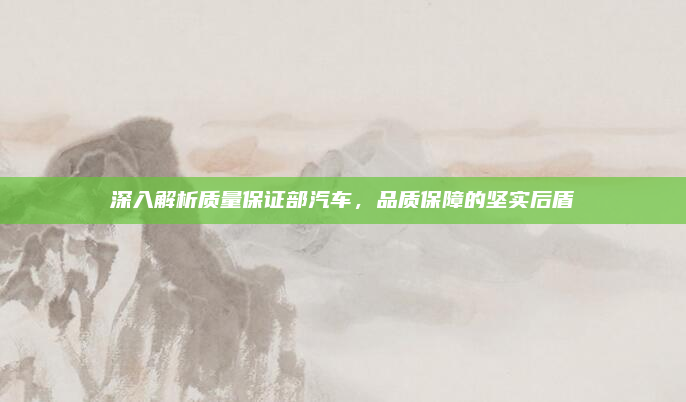 深入解析质量保证部汽车,品质保障的坚实后盾