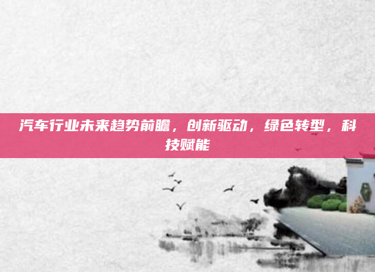 汽车行业未来趋势前瞻,创新驱动,绿色转型,科技赋能