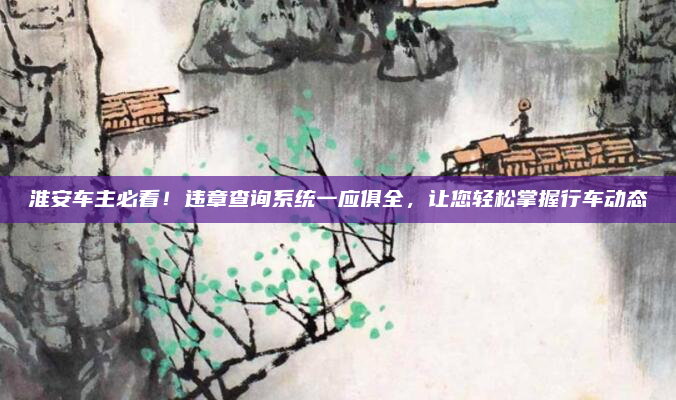 淮安车主必看!违章查询系统一应俱全,让您轻松掌握行车动态