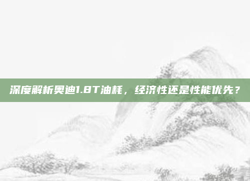 深度解析奥迪1.8T油耗,经济性还是性能优先?